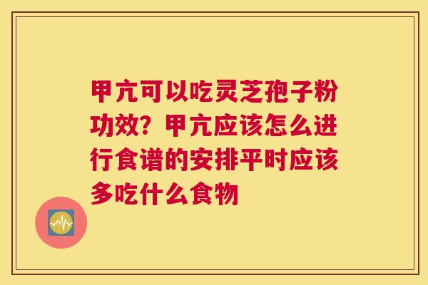 甲亢可以吃灵芝孢子粉功效？甲亢应该怎么进行食谱的安排平时应该多吃什么食物