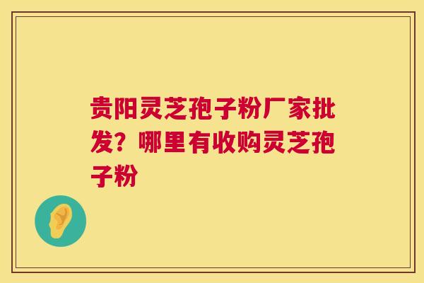贵阳灵芝孢子粉厂家批发？哪里有收购灵芝孢子粉
