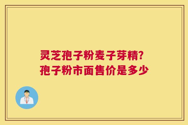 灵芝孢子粉麦子芽精？孢子粉市面售价是多少