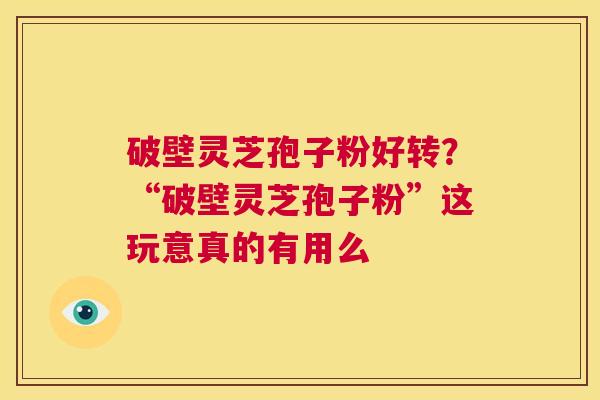 破壁灵芝孢子粉好转？“破壁灵芝孢子粉”这玩意真的有用么