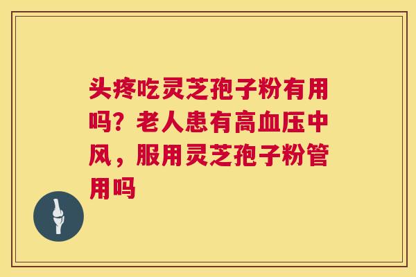 头疼吃灵芝孢子粉有用吗？老人患有高中风，服用灵芝孢子粉管用吗