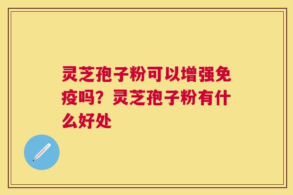 灵芝孢子粉可以增强免疫吗？灵芝孢子粉有什么好处
