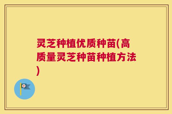 灵芝种植优质种苗(高质量灵芝种苗种植方法)