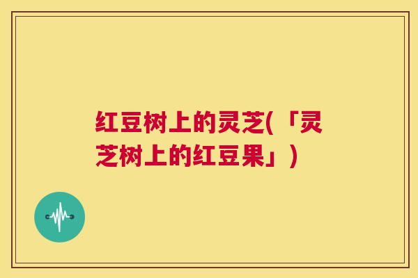 红豆树上的灵芝(「灵芝树上的红豆果」)