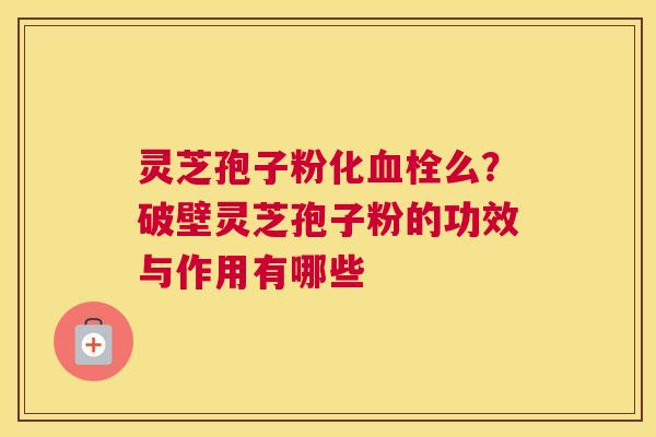 灵芝孢子粉化么？破壁灵芝孢子粉的功效与作用有哪些