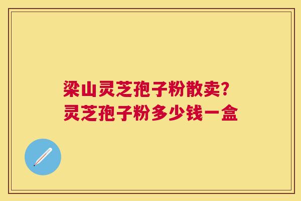 梁山灵芝孢子粉散卖？灵芝孢子粉多少钱一盒