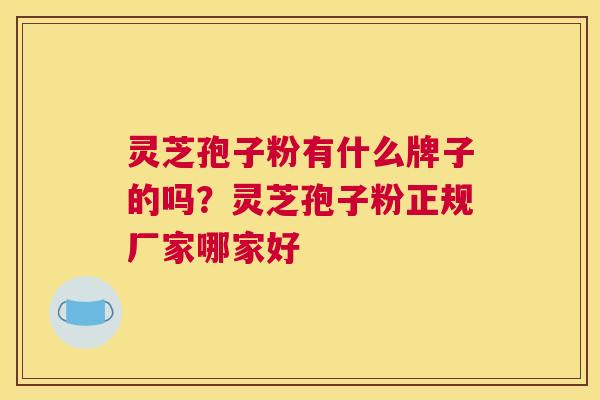 灵芝孢子粉有什么牌子的吗？灵芝孢子粉正规厂家哪家好