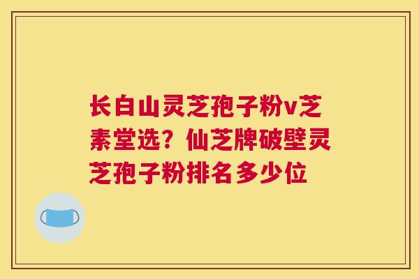 长白山灵芝孢子粉v芝素堂选？仙芝牌破壁灵芝孢子粉排名多少位