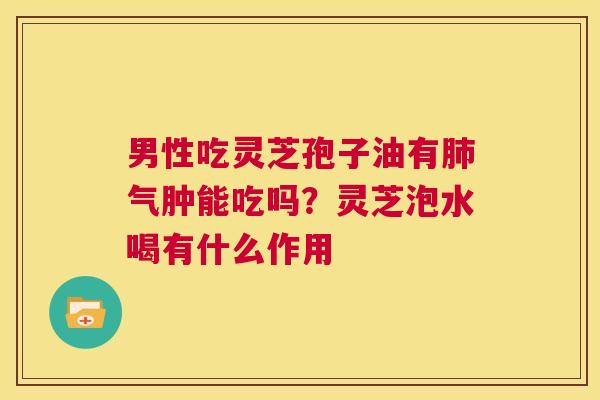 男性吃灵芝孢子油有气肿能吃吗？灵芝泡水喝有什么作用