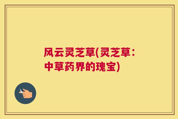 风云灵芝草(灵芝草：中草药界的瑰宝)