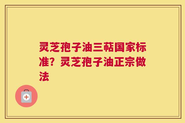 灵芝孢子油三萜国家标准？灵芝孢子油正宗做法
