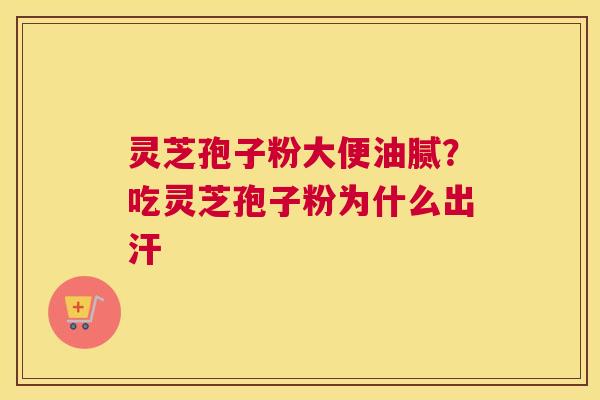 灵芝孢子粉大便油腻？吃灵芝孢子粉为什么出汗