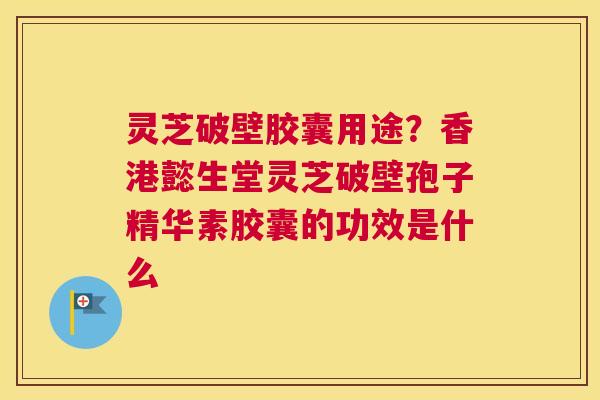 灵芝破壁胶囊用途？香港懿生堂灵芝破壁孢子精华素胶囊的功效是什么