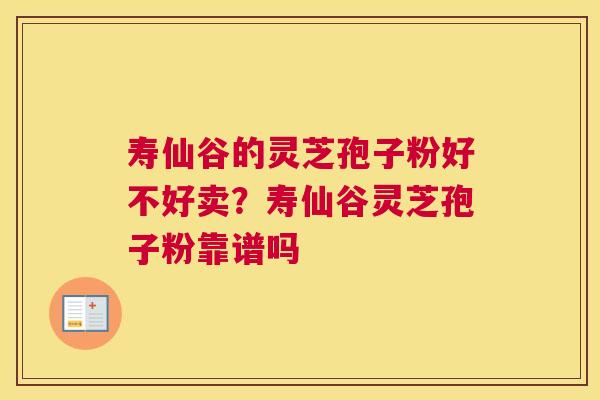寿仙谷的灵芝孢子粉好不好卖？寿仙谷灵芝孢子粉靠谱吗