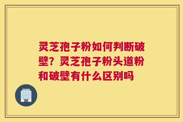 灵芝孢子粉如何判断破壁？灵芝孢子粉头道粉和破壁有什么区别吗