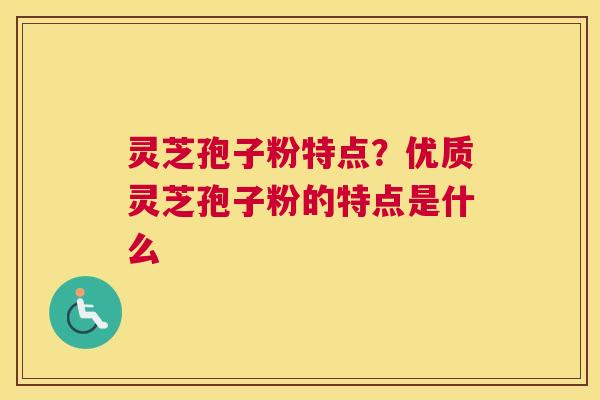 灵芝孢子粉特点？优质灵芝孢子粉的特点是什么