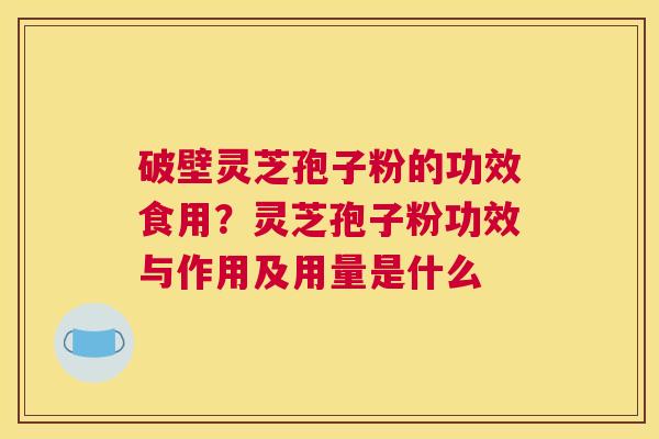 破壁灵芝孢子粉的功效食用？灵芝孢子粉功效与作用及用量是什么