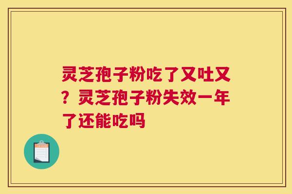 灵芝孢子粉吃了又吐又？灵芝孢子粉失效一年了还能吃吗