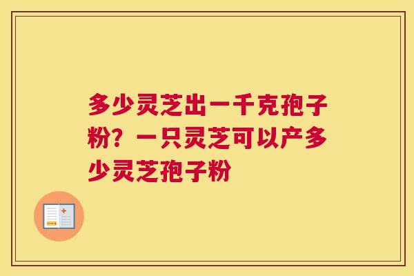 多少灵芝出一千克孢子粉？一只灵芝可以产多少灵芝孢子粉