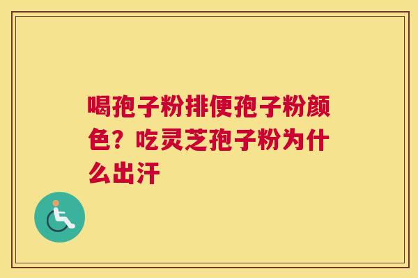 喝孢子粉排便孢子粉颜色？吃灵芝孢子粉为什么出汗