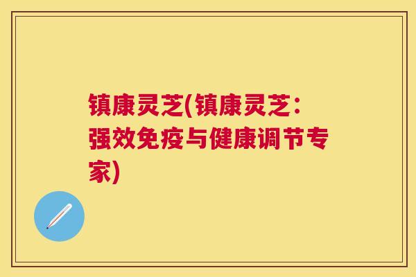 镇康灵芝(镇康灵芝：强效免疫与健康调节专家)