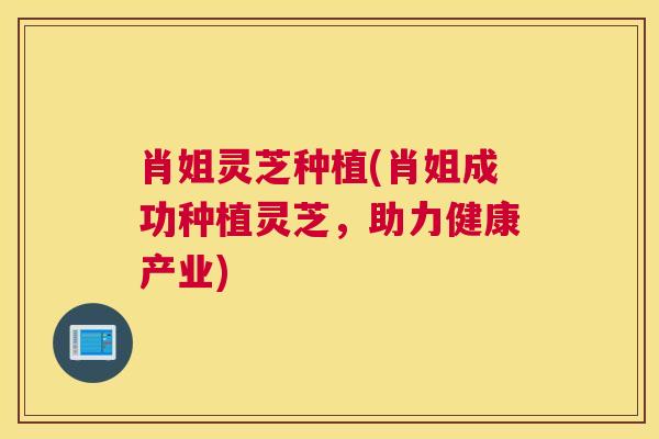 肖姐灵芝种植(肖姐成功种植灵芝，助力健康产业)
