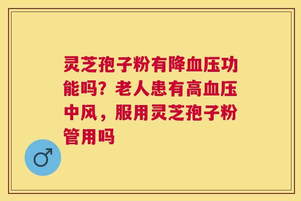 灵芝孢子粉有降功能吗？老人患有高中风，服用灵芝孢子粉管用吗