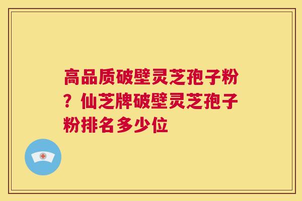 高品质破壁灵芝孢子粉？仙芝牌破壁灵芝孢子粉排名多少位