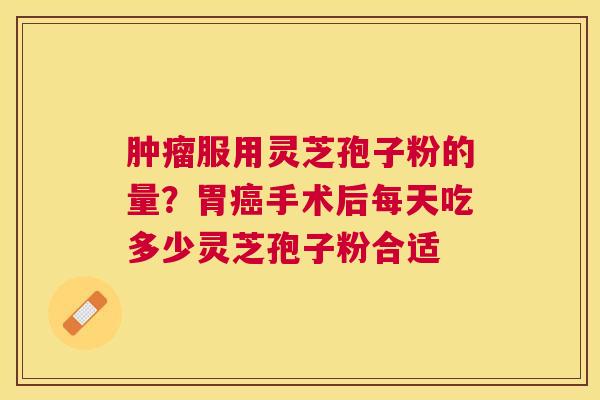 服用灵芝孢子粉的量？胃手术后每天吃多少灵芝孢子粉合适