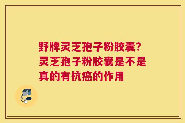 野牌灵芝孢子粉胶囊？灵芝孢子粉胶囊是不是真的有抗的作用
