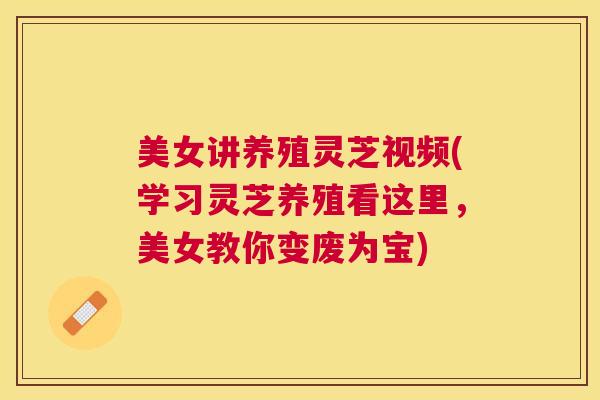 美女讲养殖灵芝视频(学习灵芝养殖看这里，美女教你变废为宝)