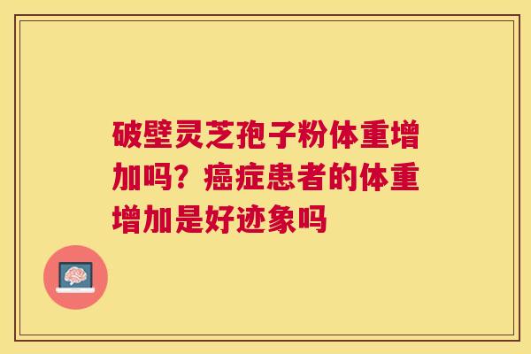 破壁灵芝孢子粉体重增加吗？症患者的体重增加是好迹象吗