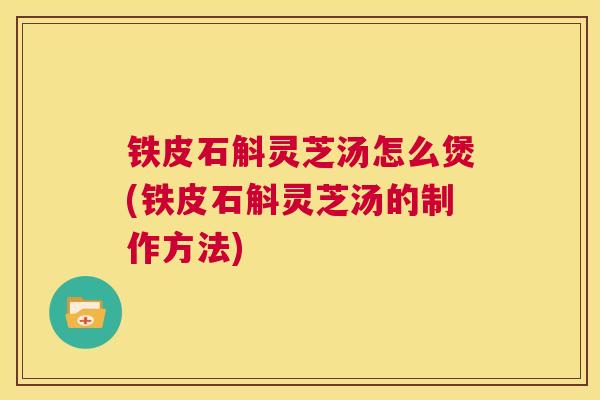铁皮石斛灵芝汤怎么煲(铁皮石斛灵芝汤的制作方法)