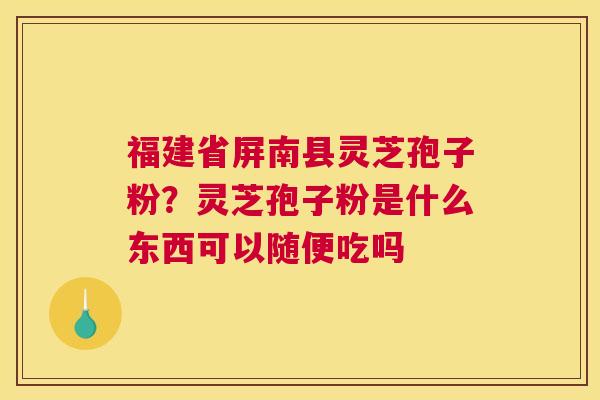 福建省屏南县灵芝孢子粉？灵芝孢子粉是什么东西可以随便吃吗