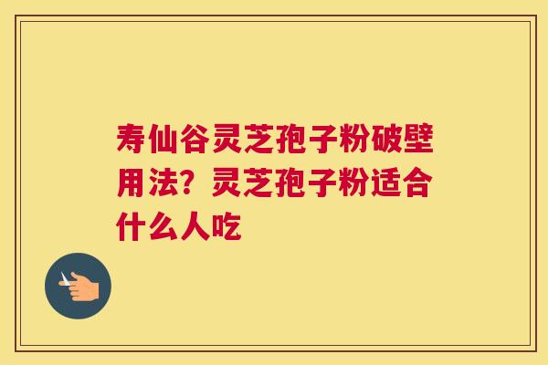寿仙谷灵芝孢子粉破壁用法？灵芝孢子粉适合什么人吃