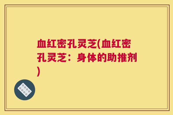 红密孔灵芝(红密孔灵芝：身体的助推剂)