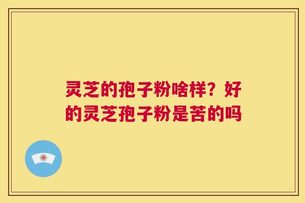 灵芝的孢子粉啥样？好的灵芝孢子粉是苦的吗