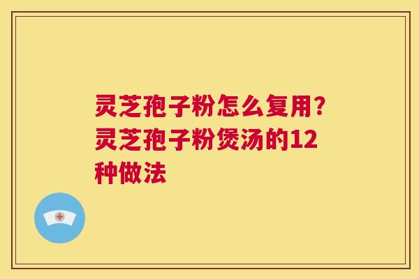 灵芝孢子粉怎么复用？灵芝孢子粉煲汤的12种做法