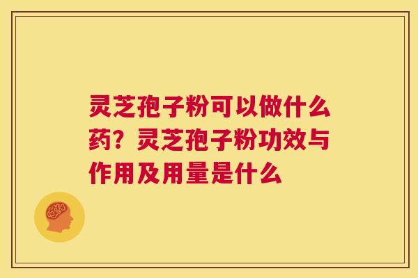 灵芝孢子粉可以做什么药？灵芝孢子粉功效与作用及用量是什么