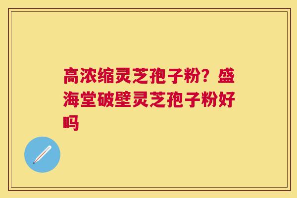 高浓缩灵芝孢子粉？盛海堂破壁灵芝孢子粉好吗