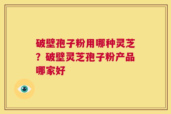 破壁孢子粉用哪种灵芝？破壁灵芝孢子粉产品哪家好