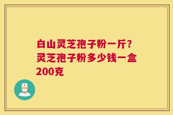 白山灵芝孢子粉一斤？灵芝孢子粉多少钱一盒200克