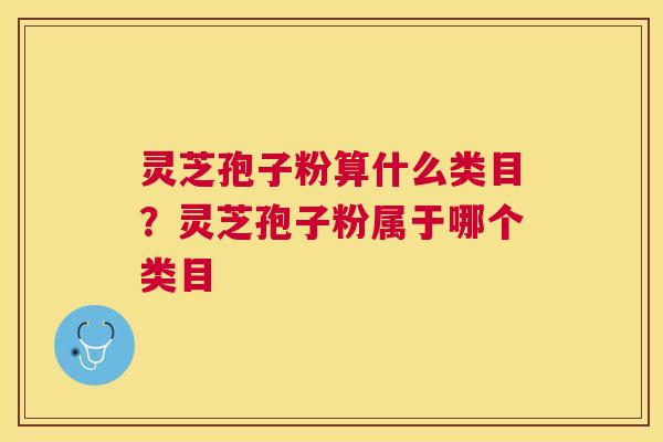 灵芝孢子粉算什么类目？灵芝孢子粉属于哪个类目