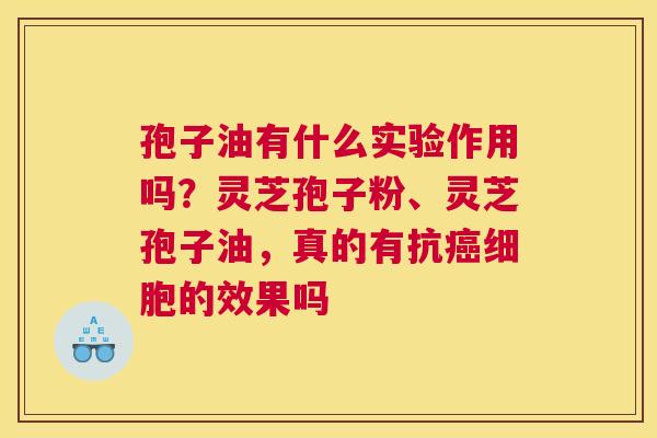 孢子油有什么实验作用吗？灵芝孢子粉、灵芝孢子油，真的有抗细胞的效果吗