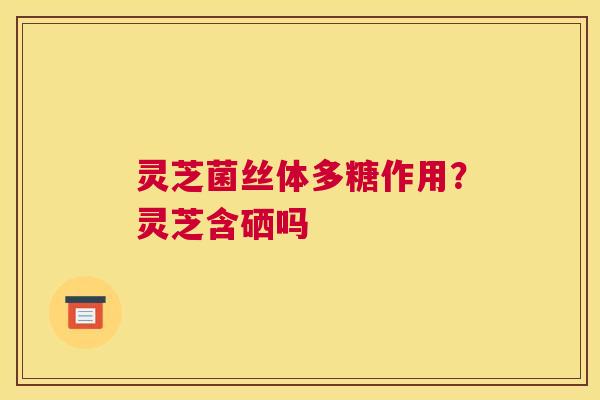 灵芝菌丝体多糖作用？灵芝含硒吗
