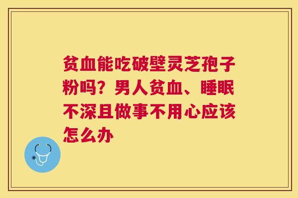 贫能吃破壁灵芝孢子粉吗？男人贫、不深且做事不用心应该怎么办