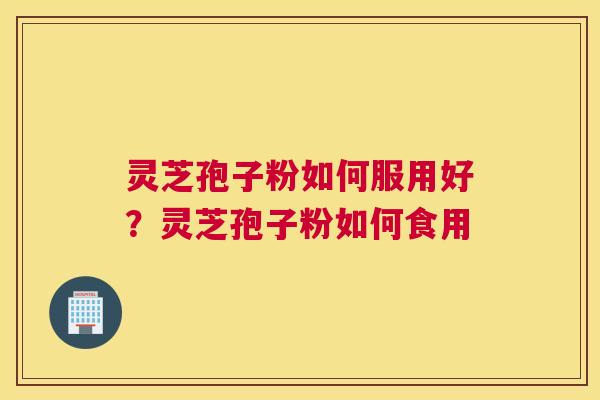 灵芝孢子粉如何服用好？灵芝孢子粉如何食用