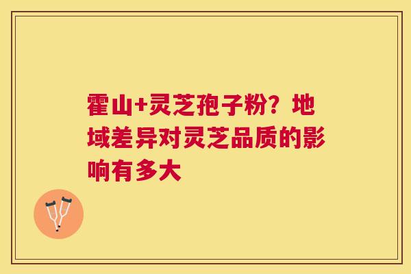霍山+灵芝孢子粉？地域差异对灵芝品质的影响有多大
