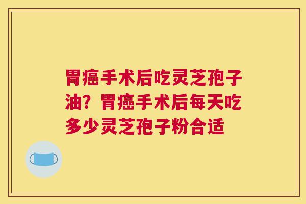胃手术后吃灵芝孢子油？胃手术后每天吃多少灵芝孢子粉合适
