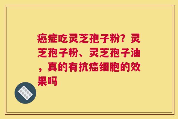 症吃灵芝孢子粉？灵芝孢子粉、灵芝孢子油，真的有抗细胞的效果吗